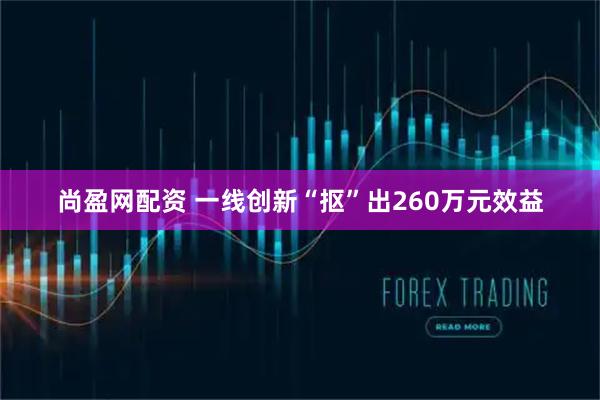 尚盈网配资 一线创新“抠”出260万元效益