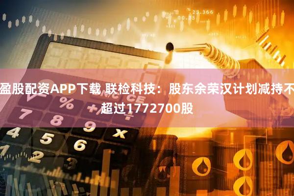 盈股配资APP下载 联检科技：股东余荣汉计划减持不超过1772700股