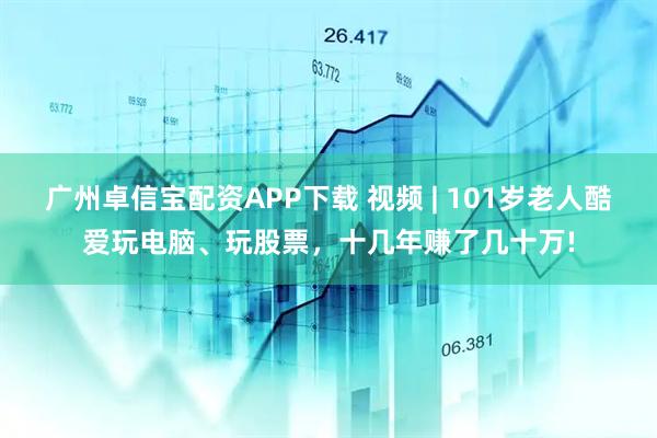 广州卓信宝配资APP下载 视频 | 101岁老人酷爱玩电脑、玩股票，十几年赚了几十万!