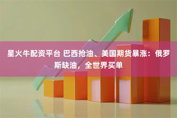 星火牛配资平台 巴西抢油、美国期货暴涨：俄罗斯缺油，全世界买单