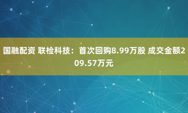 国融配资 联检科技：首次回购8.99万股 成交金额209.57万元