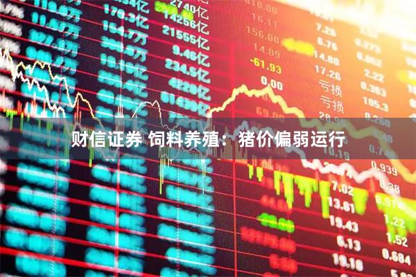 财信证券 饲料养殖：猪价偏弱运行