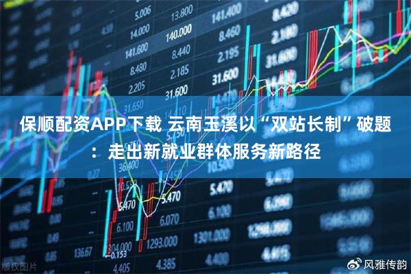保顺配资APP下载 云南玉溪以“双站长制”破题：走出新就业群体服务新路径