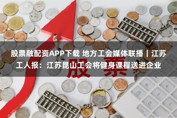 股票融配资APP下载 地方工会媒体联播｜江苏工人报：江苏昆山工会将健身课程送进企业